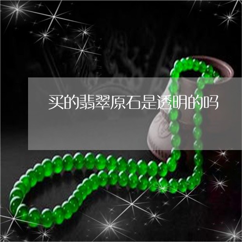 买的翡翠原石是透明的吗透明原石是什么石头值钱吗31日更新中