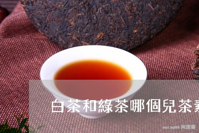 白茶和綠茶哪個兒茶素高/2023031598897