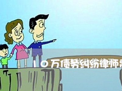 10万债务纠纷律师费用咨询 10万债务纠纷律师费用咨询