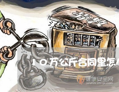 10万公斤合同里怎么写/2023041676268 10万公斤合同里怎么写/2023041676268