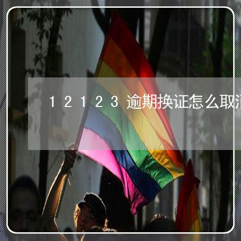 12123逾期换证怎么取消 12123逾期换证怎么取消