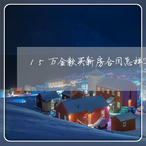 15万全款买新房合同怎样写/2023060750604 15万全款买新房合同怎样写/2023060750604