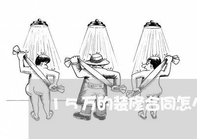 15万的装修合同怎么写/2023022728169 15万的装修合同怎么写/2023022728169
