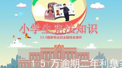 15万逾期二年利息多少/2023120984607