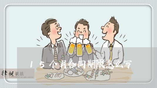 15个月合同期限怎么写/2023060739473 15个月合同期限怎么写/2023060739473