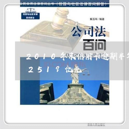 2010年末信用卡逾期半年未偿信贷总额2519亿元