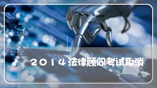 2014法律顾问考试取消 2014法律顾问考试取消