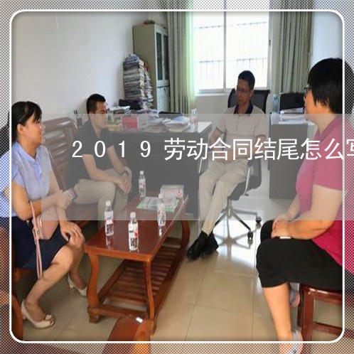 2019劳动合同结尾怎么写/2023040242747 2019劳动合同结尾怎么写/2023040242747