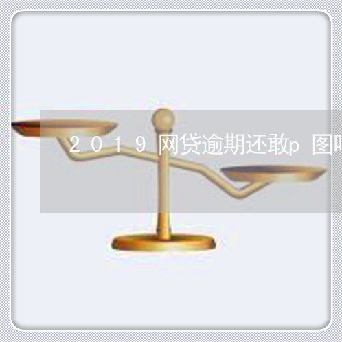 2019网贷逾期还敢p图吗 2019网贷逾期还敢p图吗