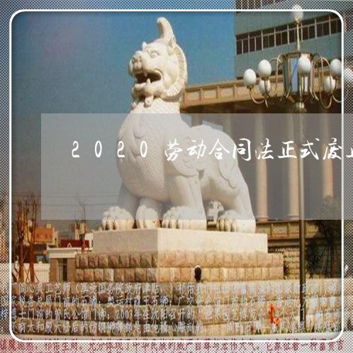 2020劳动合同法正式废止 2020劳动合同法正式废止