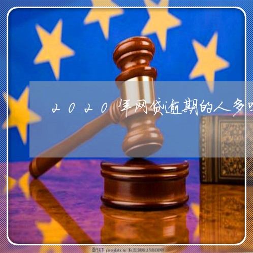 2020年网贷逾期的人多吗 2020年网贷逾期的人多吗