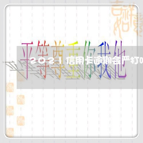 2021信用卡逾期会严打吗 2021信用卡逾期会严打吗