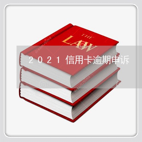 2021信用卡逾期申诉 2021信用卡逾期申诉