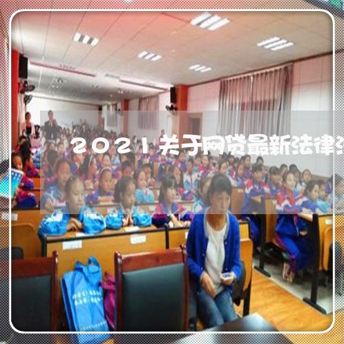 2021关于网贷最新法律法规 2021关于网贷最新法律法规