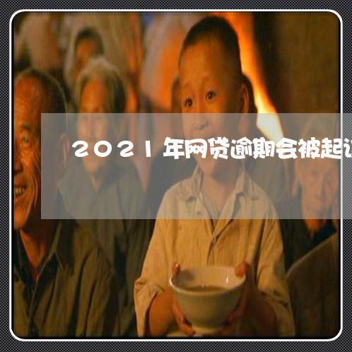 2021年网贷逾期会被起诉吗 2021年网贷逾期会被起诉吗