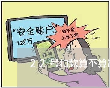 22号扣款算不算逾期了/2023120960384