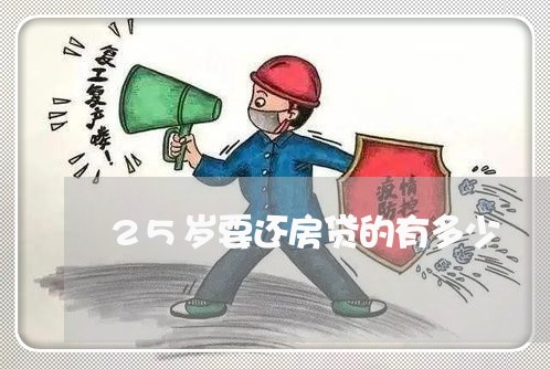 25岁要还房贷的有多少/2023041948571