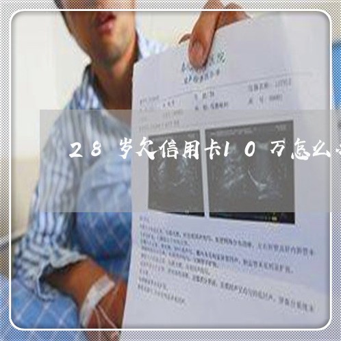 28岁欠信用卡10万怎么办 28岁欠信用卡10万怎么办
