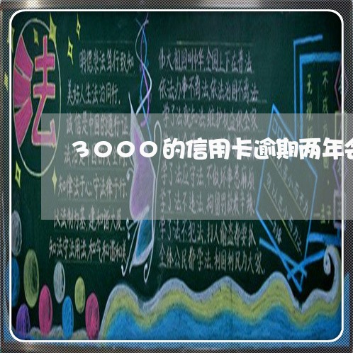 3000的信用卡逾期两年会怎样/2023110375037