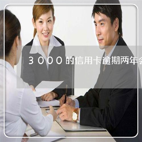 3000的信用卡逾期两年会怎样/2023110395957