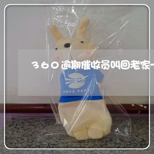 360逾期催收员叫回老家一趟 360逾期催收员叫回老家一趟