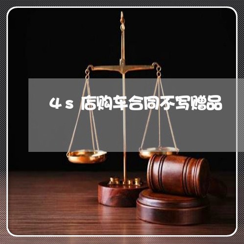 4s店购车合同不写赠品/2023060328281