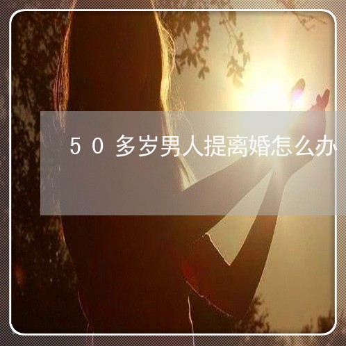 50多岁男人提离婚怎么办/2023061061704