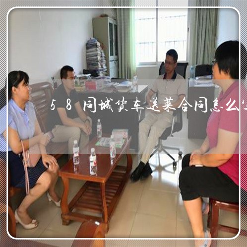 58同城货车送菜合同怎么写/2023011683604 58同城货车送菜合同怎么写/2023011683604