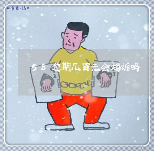 58逾期几百元会起诉吗