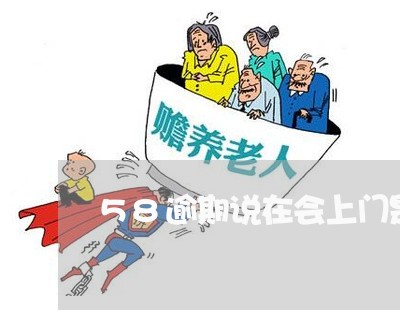 58逾期说在会上门是真的吗 58逾期说在会上门是真的吗