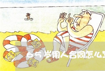 65岁用人合同怎么写呀 65岁用人合同怎么写呀