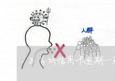 8千块信用卡逾期一天会怎么样/2023060554159 8千块信用卡逾期一天会怎么样/2023060554159