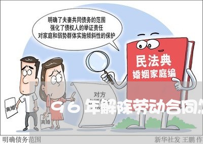 96年解除劳动合同怎么写/2023041448251 96年解除劳动合同怎么写/2023041448251