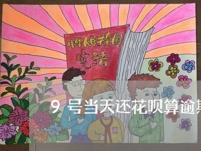 9号当天还花呗算逾期吗/2023032967272