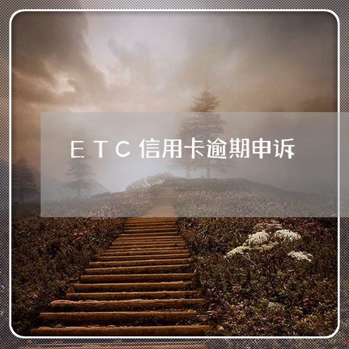 ETC信用卡逾期申诉 ETC信用卡逾期申诉