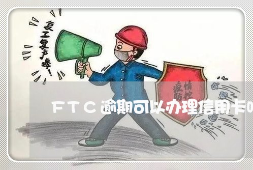 FTC逾期可以办理信用卡吗 FTC逾期可以办理信用卡吗
