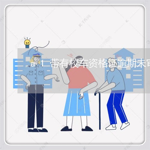a1带有校车资格证逾期未审 a1带有校车资格证逾期未审