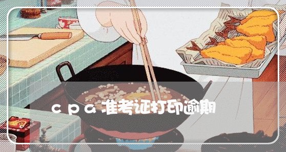 cpa准考证打印逾期 cpa准考证打印逾期
