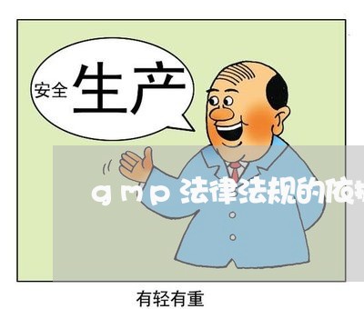 gmp法律法规的依据 gmp法律法规的依据