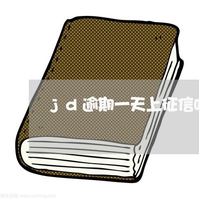 jd逾期一天上征信吗 jd逾期一天上征信吗