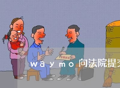 waymo向法院提交新证据