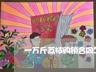 一万斤荔枝购销合同怎么写/2023030395059