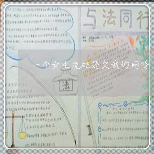 一个女生说她还欠我的网贷 一个女生说她还欠我的网贷