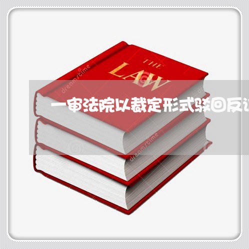 一审法院以裁定形式驳回反诉 一审法院以裁定形式驳回反诉