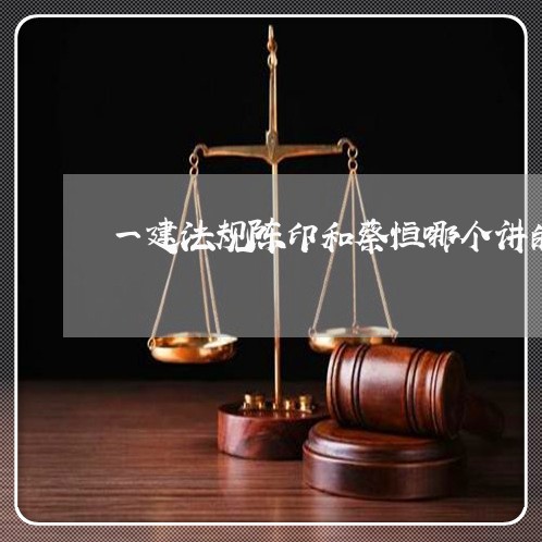 一建法规陈印和蔡恒哪个讲的好 一建法规陈印和蔡恒哪个讲的好