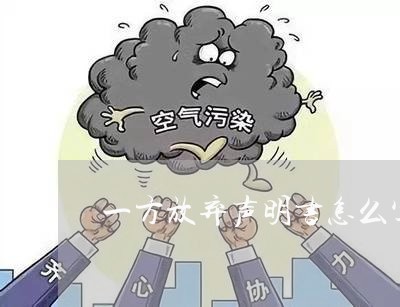 一方放弃声明书怎么写合同/2023060751503 一方放弃声明书怎么写合同/2023060751503