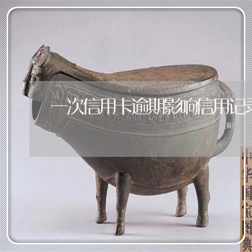一次信用卡逾期影响信用记录 一次信用卡逾期影响信用记录