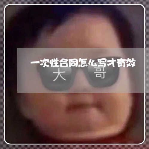 一次性合同怎么写才有效/2023060615159 一次性合同怎么写才有效/2023060615159