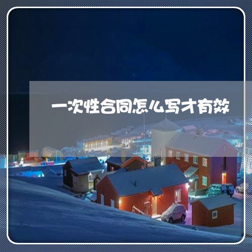 一次性合同怎么写才有效/2023060668373 一次性合同怎么写才有效/2023060668373