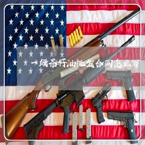 一级茶籽油批发合同怎么写/2023042314837